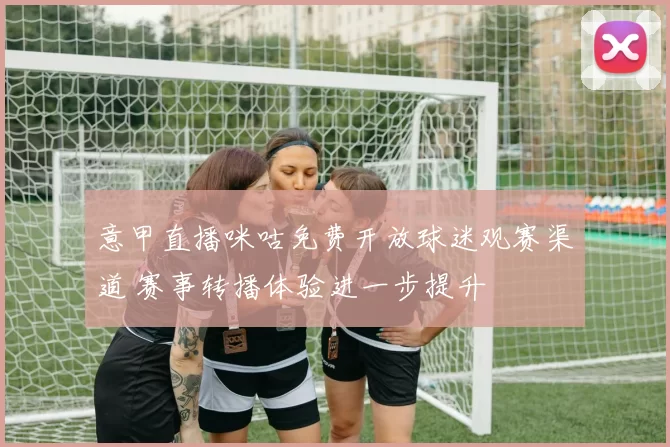 意甲直播咪咕免费开放球迷观赛渠道 赛事转播体验进一步提升