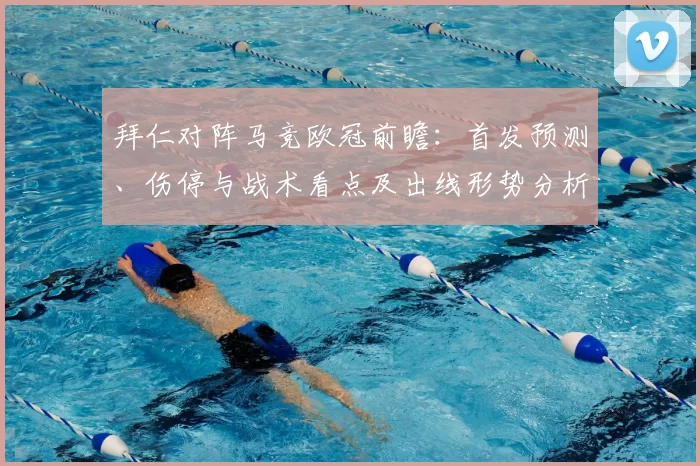 拜仁对阵马竞欧冠前瞻：首发预测、伤停与战术看点及出线形势分析