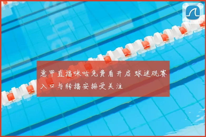 意甲直播咪咕免费看开启 球迷观赛入口与转播安排受关注