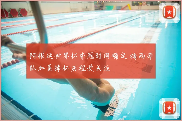 阿根廷世界杯夺冠时间确定 梅西率队加冕捧杯历程受关注