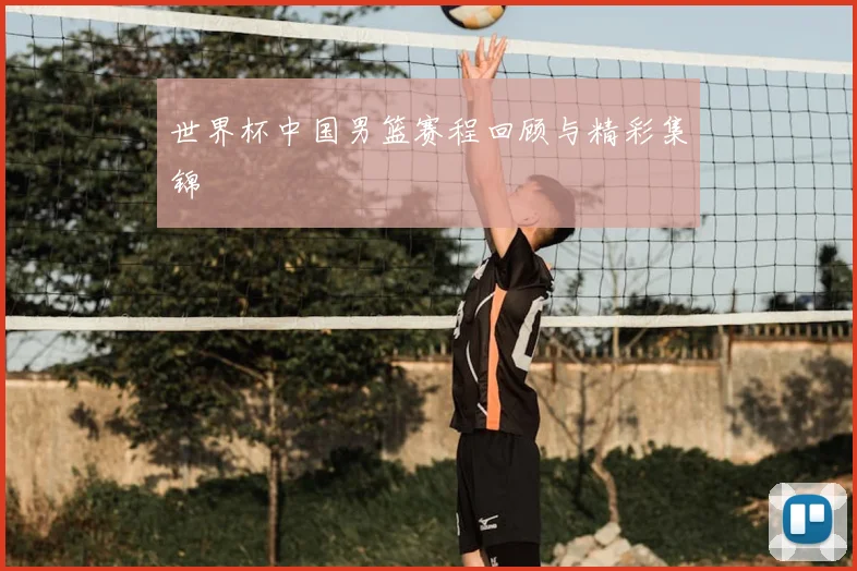 世界杯中国男篮赛程回顾与精彩集锦