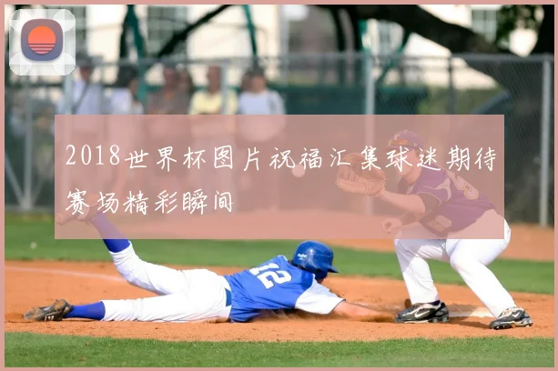 2018世界杯图片祝福汇集球迷期待赛场精彩瞬间