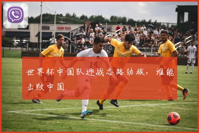 世界杯中国队迎战各路劲旅,谁能击败中国