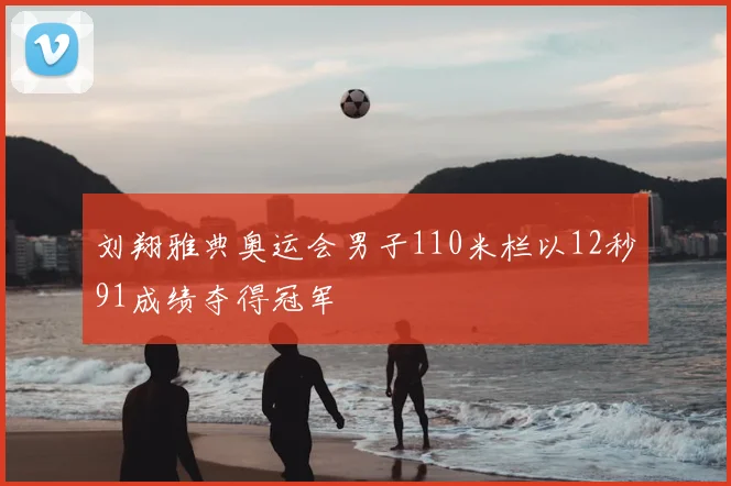 刘翔雅典奥运会男子110米栏以12秒91成绩夺得冠军