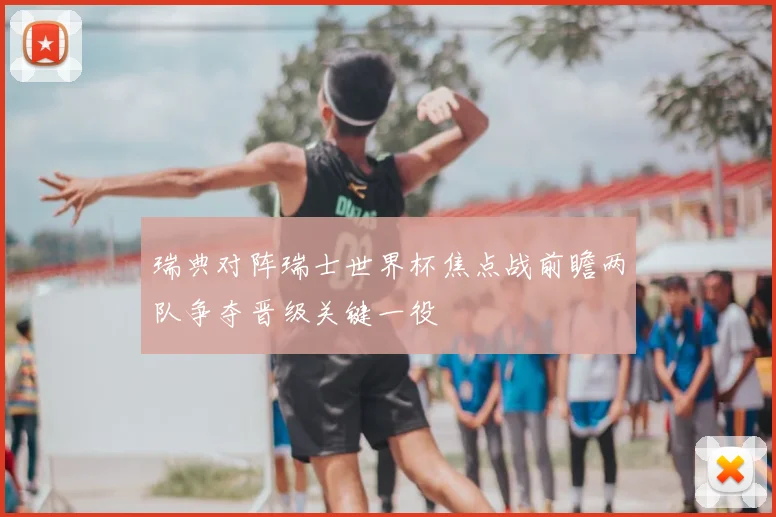 瑞典对阵瑞士世界杯焦点战前瞻两队争夺晋级关键一役