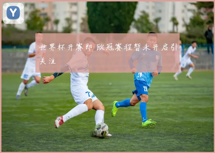 世界杯开赛即 欧冠赛程暂未开启引关注