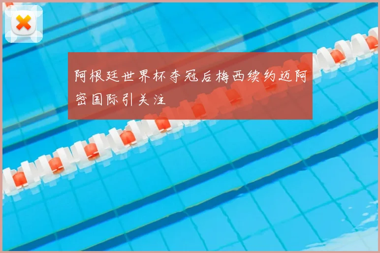 阿根廷世界杯夺冠后梅西续约迈阿密国际引关注