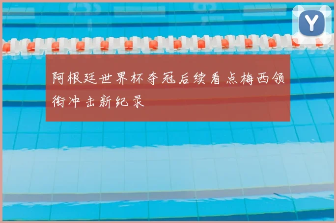 阿根廷世界杯夺冠后续看点梅西领衔冲击新纪录