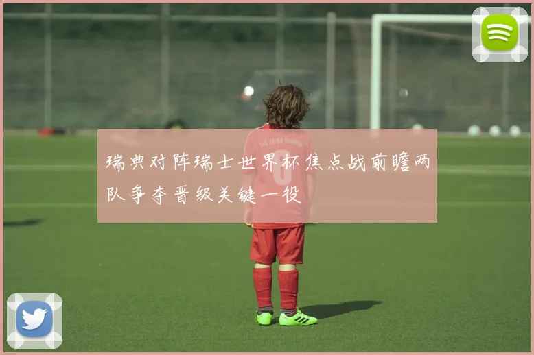 瑞典对阵瑞士世界杯焦点战前瞻两队争夺晋级关键一役