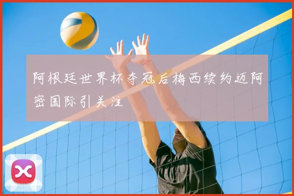 阿根廷世界杯夺冠后梅西续约迈阿密国际引关注