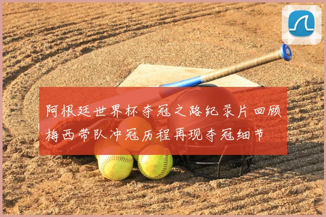 阿根廷世界杯夺冠之路纪录片回顾梅西带队冲冠历程再现夺冠细节