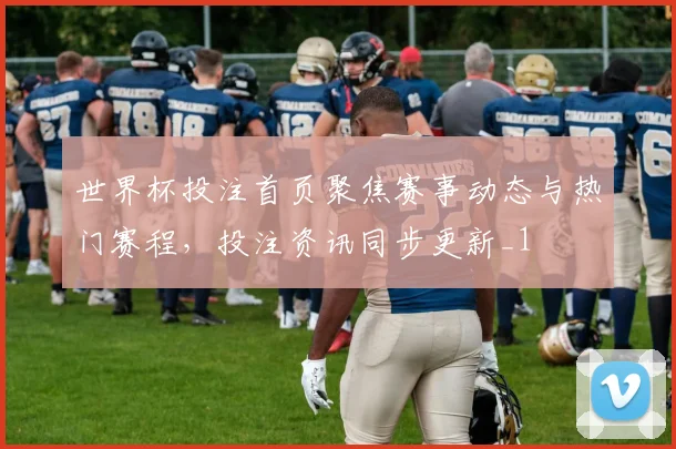 世界杯投注首页聚焦赛事动态与热门赛程,投注资讯同步更新_1