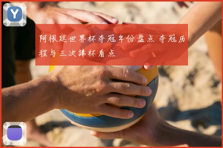 阿根廷世界杯夺冠年份盘点 夺冠历程与三次捧杯看点