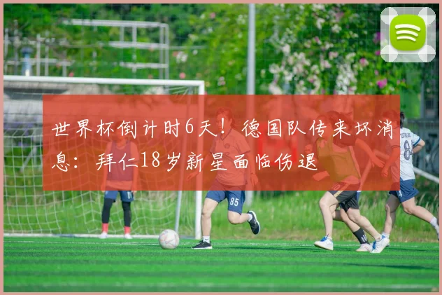 世界杯倒计时6天!德国队传来坏消息:拜仁18岁新星面临伤退