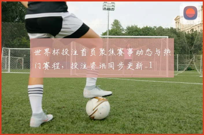 世界杯投注首页聚焦赛事动态与热门赛程,投注资讯同步更新_1