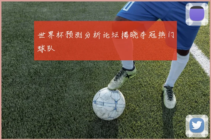 世界杯预测分析论坛揭晓夺冠热门球队
