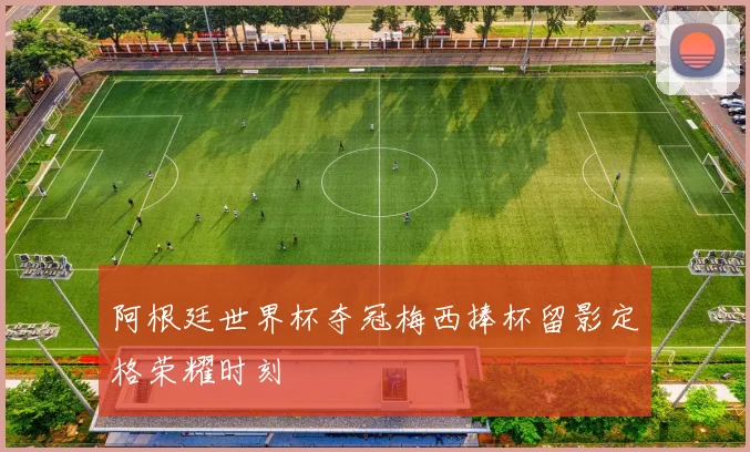 阿根廷世界杯夺冠梅西捧杯留影定格荣耀时刻