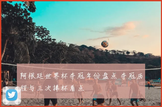 阿根廷世界杯夺冠年份盘点 夺冠历程与三次捧杯看点