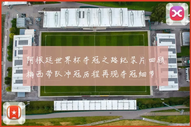 阿根廷世界杯夺冠之路纪录片回顾梅西带队冲冠历程再现夺冠细节