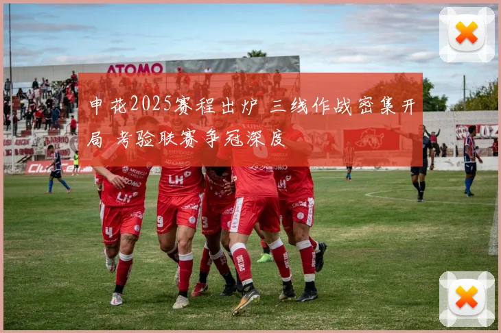 申花2025赛程出炉 三线作战密集开局 考验联赛争冠深度